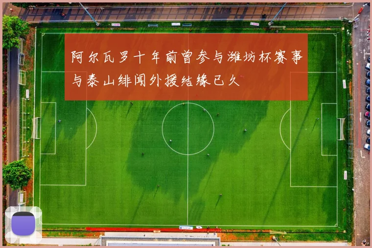 阿尔瓦罗十年前曾参与潍坊杯赛事与泰山绯闻外援结缘已久