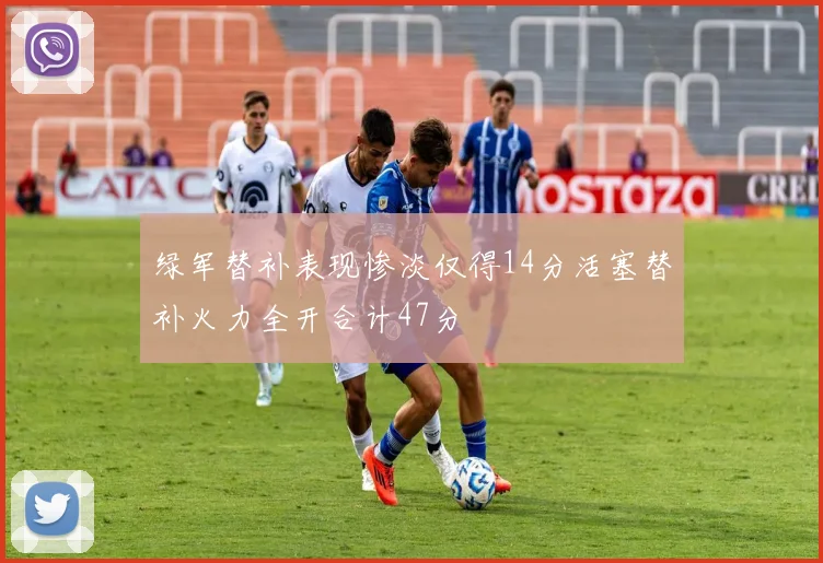 绿军替补表现惨淡仅得14分活塞替补火力全开合计47分
