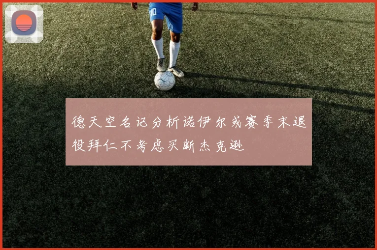 德天空名记分析诺伊尔或赛季末退役拜仁不考虑买断杰克逊