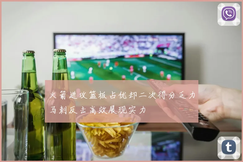 火箭进攻篮板占优却二次得分乏力马刺反击高效展现实力