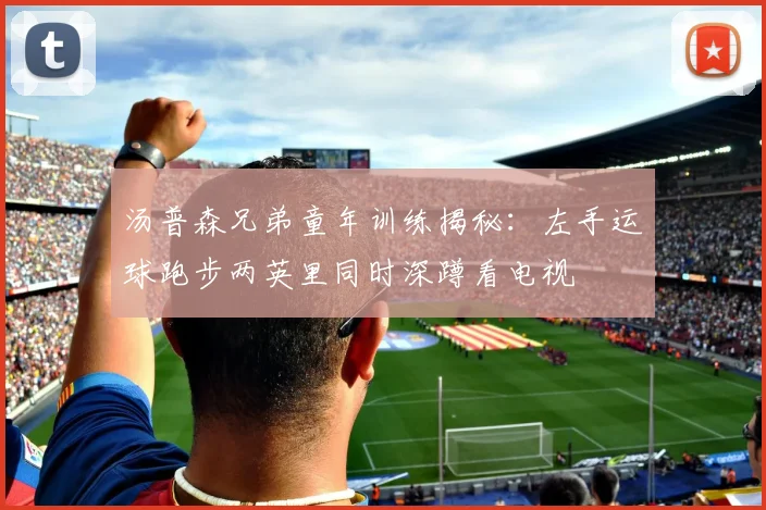 汤普森兄弟童年训练揭秘：左手运球跑步两英里同时深蹲看电视