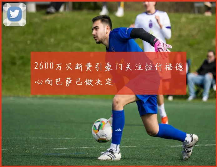 2600万买断费引豪门关注拉什福德心向巴萨已做决定