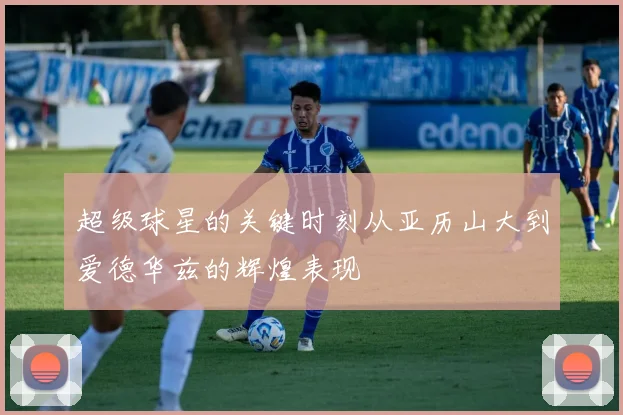 超级球星的关键时刻从亚历山大到爱德华兹的辉煌表现
