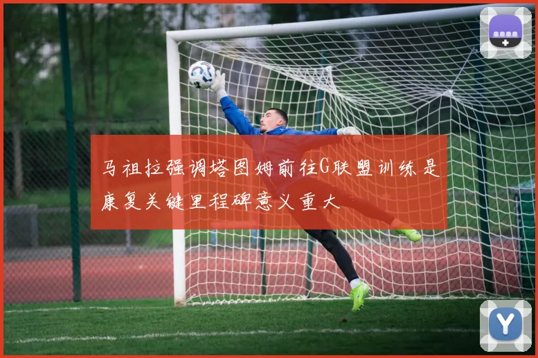 马祖拉强调塔图姆前往G联盟训练是康复关键里程碑意义重大
