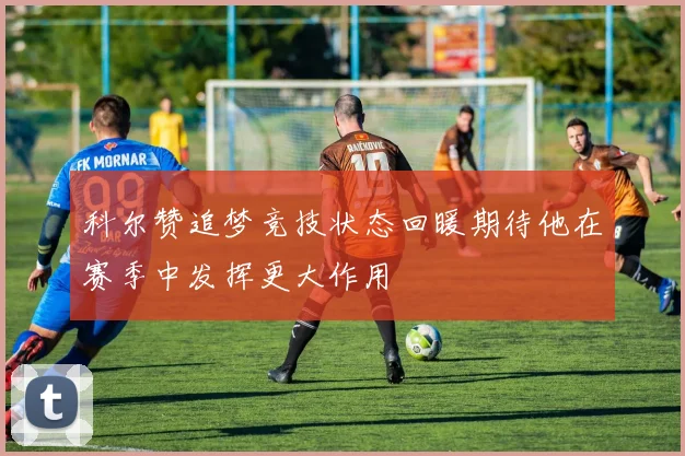 科尔赞追梦竞技状态回暖期待他在赛季中发挥更大作用