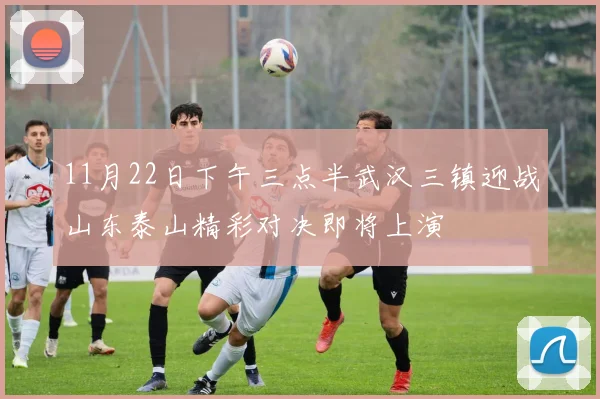 11月22日下午三点半武汉三镇迎战山东泰山精彩对决即将上演