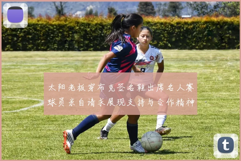 太阳老板穿布克签名鞋出席名人赛球员亲自请求展现支持与合作精神