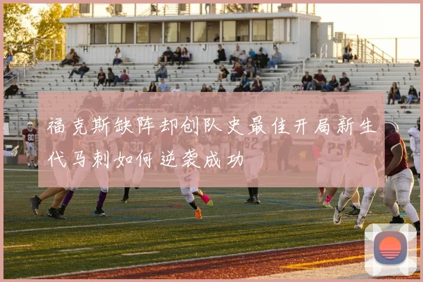 福克斯缺阵却创队史最佳开局新生代马刺如何逆袭成功