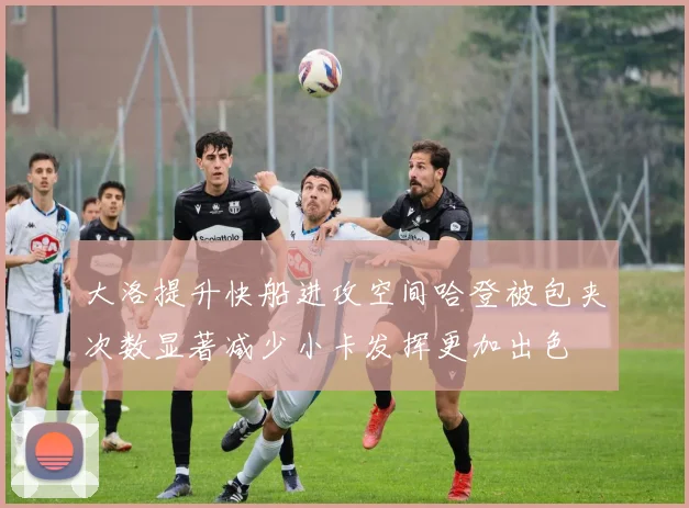 大洛提升快船进攻空间哈登被包夹次数显著减少小卡发挥更加出色