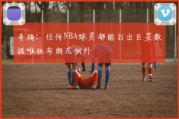 夸梅：任何NBA球员都能打出巨星数据唯独布朗尼例外