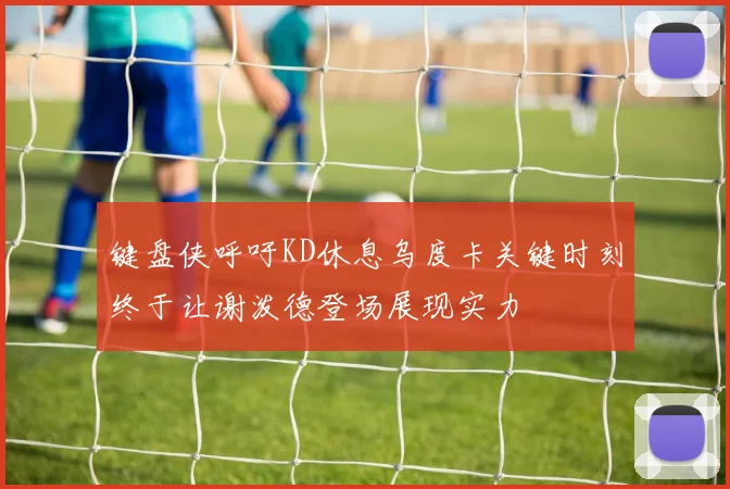键盘侠呼吁KD休息乌度卡关键时刻终于让谢泼德登场展现实力