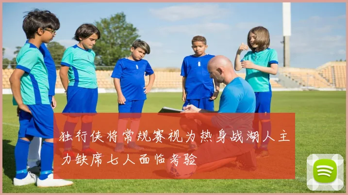 独行侠将常规赛视为热身战湖人主力缺席七人面临考验