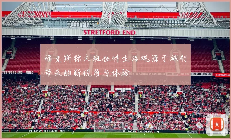 福克斯称文班独特生活观源于旅行带来的新视角与体验