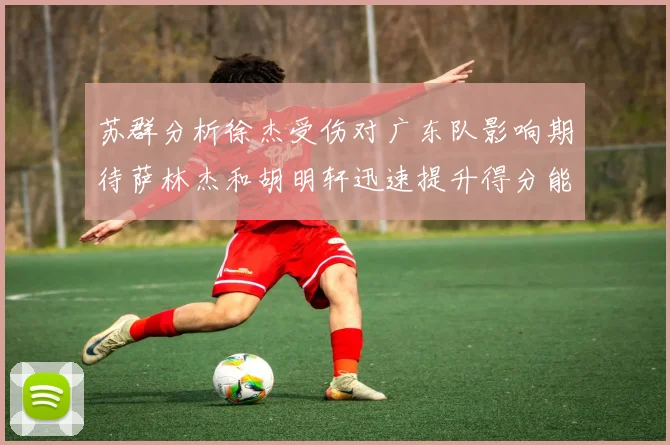 苏群分析徐杰受伤对广东队影响期待萨林杰和胡明轩迅速提升得分能力