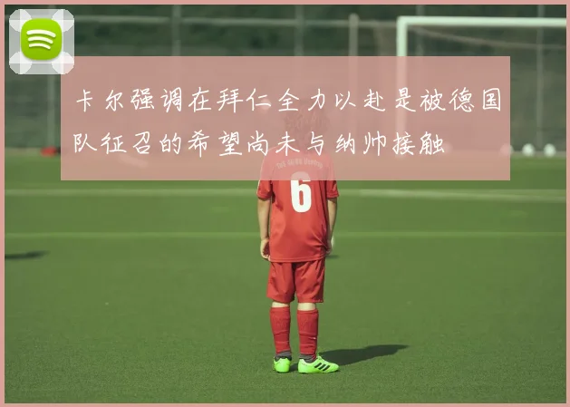 卡尔强调在拜仁全力以赴是被德国队征召的希望尚未与纳帅接触