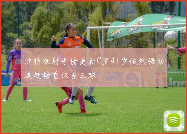 沙特联射手榜更新C罗41岁依然强劲追赶榜首仅差三球