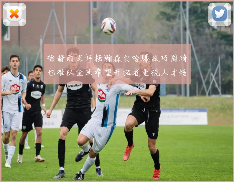 徐静雨点评杨瀚森打哈滕技巧周琦也难以企及希望开拓者重视人才培养