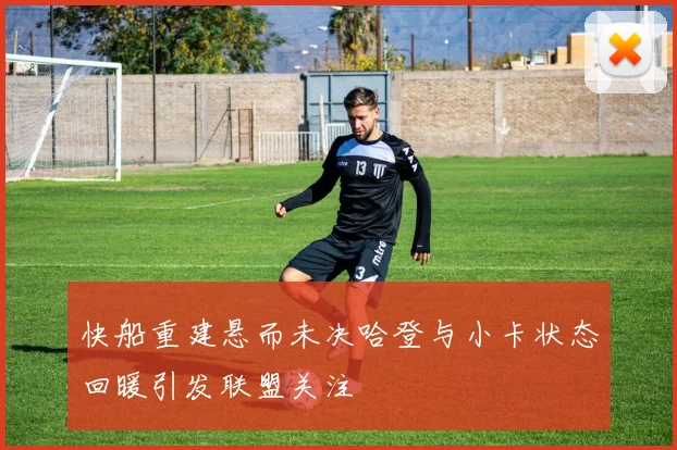 快船重建悬而未决哈登与小卡状态回暖引发联盟关注
