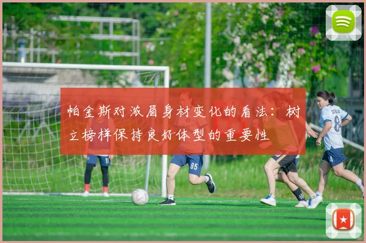 帕金斯对浓眉身材变化的看法：树立榜样保持良好体型的重要性