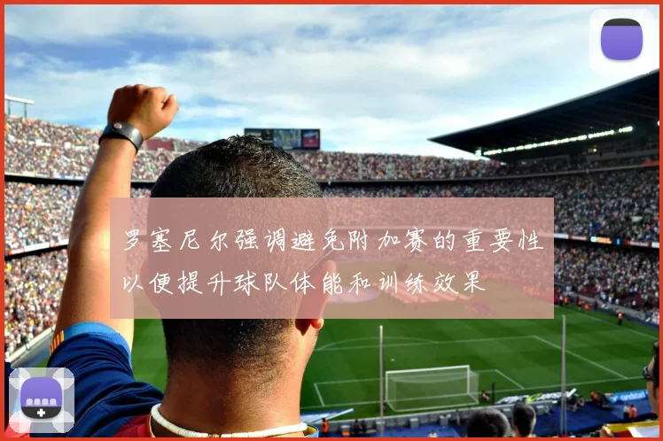 罗塞尼尔强调避免附加赛的重要性以便提升球队体能和训练效果