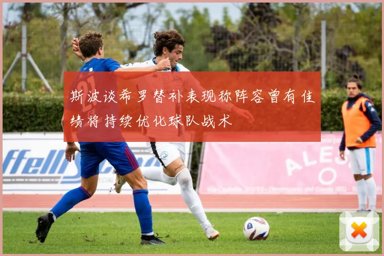斯波谈希罗替补表现称阵容曾有佳绩将持续优化球队战术