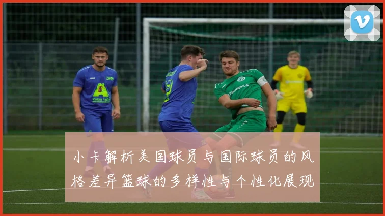 小卡解析美国球员与国际球员的风格差异篮球的多样性与个性化展现