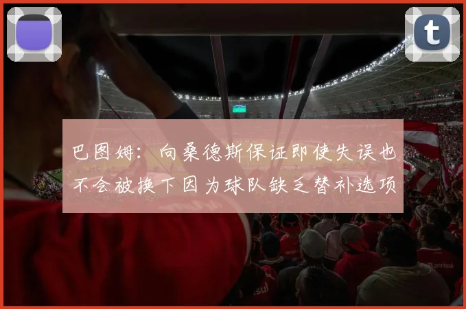 巴图姆：向桑德斯保证即使失误也不会被换下因为球队缺乏替补选项
