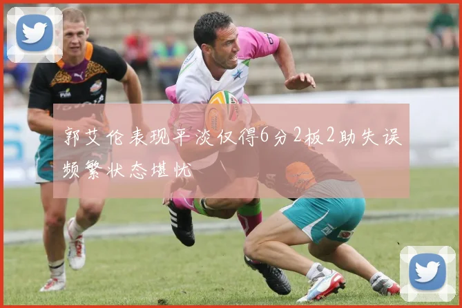 郭艾伦表现平淡仅得6分2板2助失误频繁状态堪忧