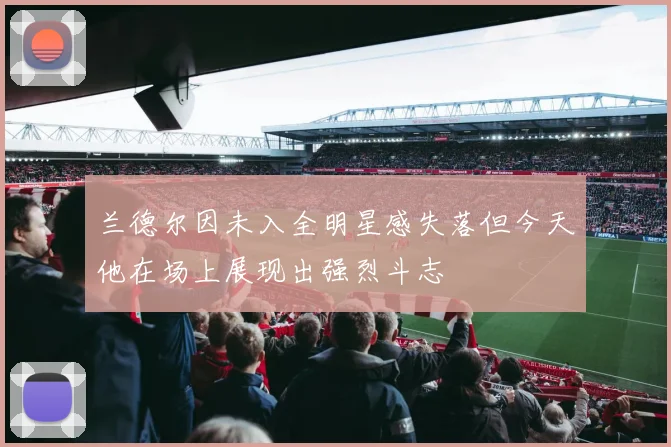 兰德尔因未入全明星感失落但今天他在场上展现出强烈斗志