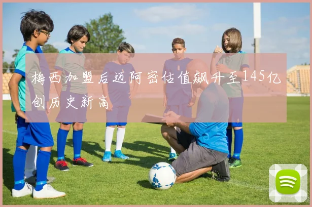 梅西加盟后迈阿密估值飙升至145亿创历史新高