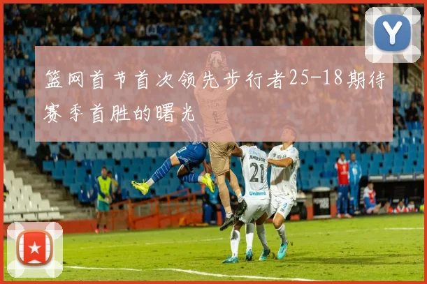 篮网首节首次领先步行者25-18期待赛季首胜的曙光