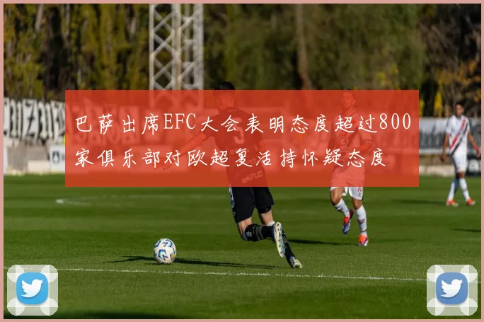 巴萨出席EFC大会表明态度超过800家俱乐部对欧超复活持怀疑态度