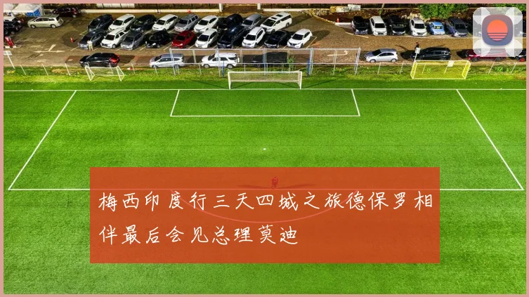 梅西印度行三天四城之旅德保罗相伴最后会见总理莫迪