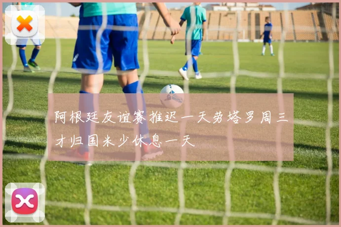 阿根廷友谊赛推迟一天劳塔罗周三才归国米少休息一天