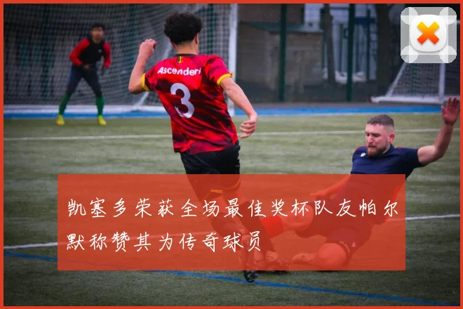 凯塞多荣获全场最佳奖杯队友帕尔默称赞其为传奇球员