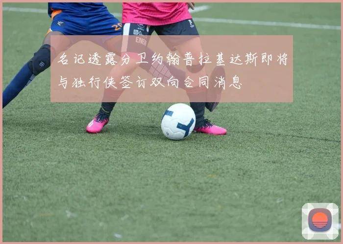 名记透露分卫约翰普拉基达斯即将与独行侠签订双向合同消息