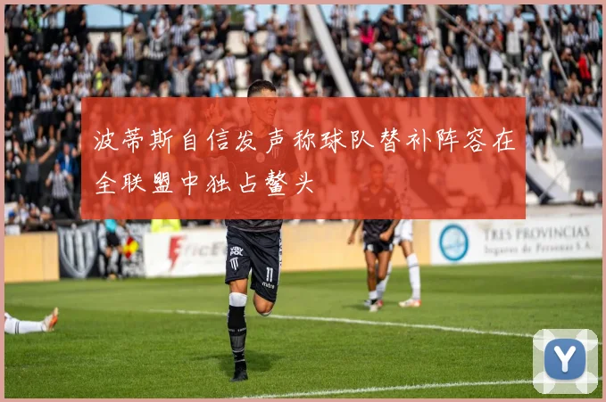 波蒂斯自信发声称球队替补阵容在全联盟中独占鳌头