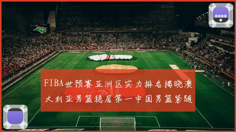 FIBA世预赛亚洲区实力排名揭晓澳大利亚男篮稳居第一中国男篮紧随其后位列第三